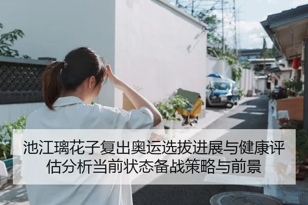 池江璃花子复出奥运选拔进展与健康评估分析当前状态备战策略与前景